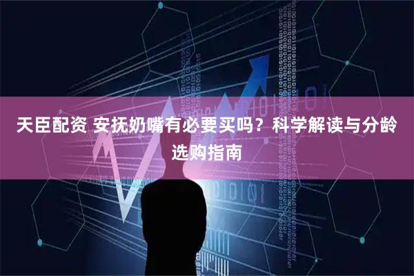 天臣配资 安抚奶嘴有必要买吗？科学解读与分龄选购指南