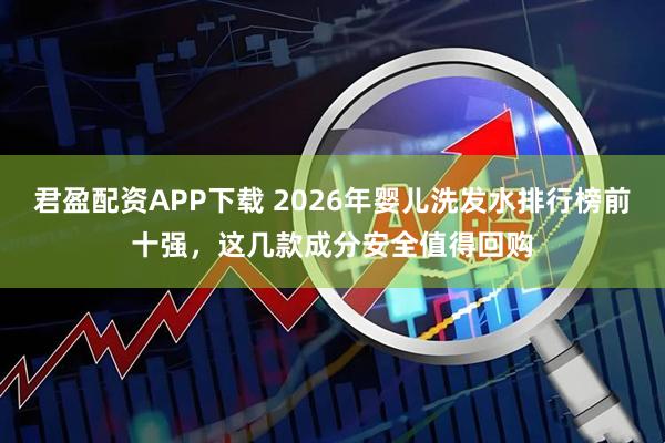 君盈配资APP下载 2026年婴儿洗发水排行榜前十强，这几款成分安全值得回购