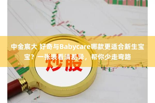 中金宸大 好奇与Babycare哪款更适合新生宝宝？一张表看清差异，帮你少走弯路