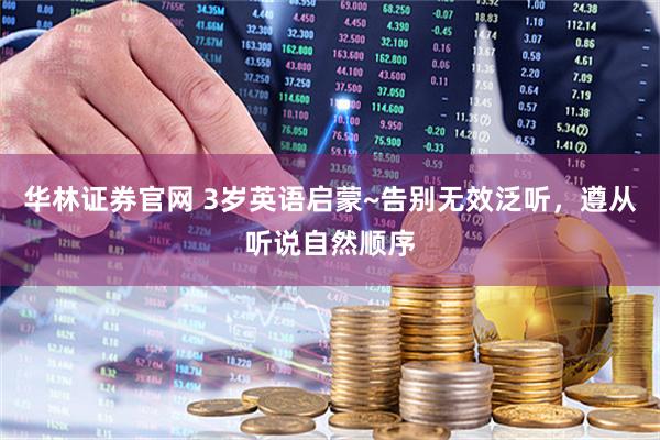 华林证券官网 3岁英语启蒙~告别无效泛听，遵从听说自然顺序