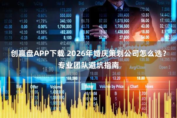 创赢盘APP下载 2026年婚庆策划公司怎么选？专业团队避坑指南