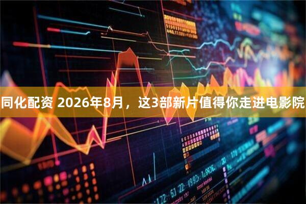 同化配资 2026年8月，这3部新片值得你走进电影院