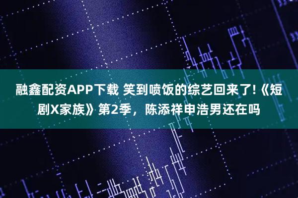 融鑫配资APP下载 笑到喷饭的综艺回来了!《短剧X家族》第2季，陈添祥申浩男还在吗