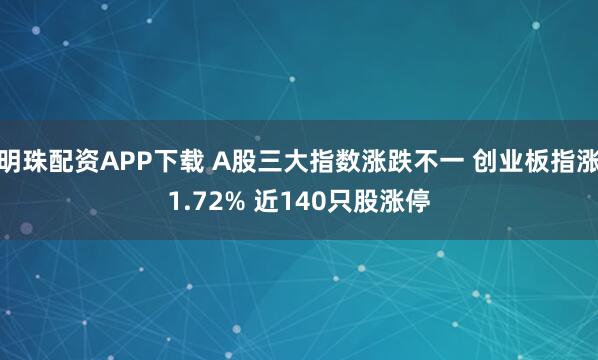 明珠配资APP下载 A股三大指数涨跌不一 创业板指涨1.72% 近140只股涨停